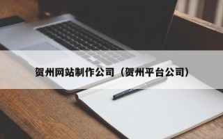 无锡贺州网站制作公司（贺州平台公司）